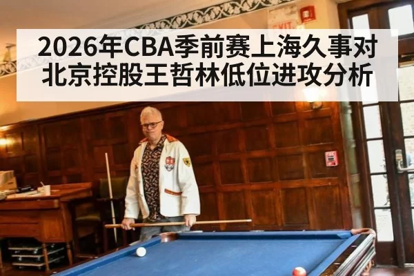 2026年CBA季前赛上海久事对北京控股王哲林低位进攻分析