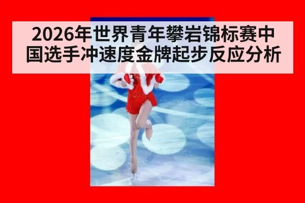 2026年世界青年攀岩锦标赛中国选手冲速度金牌起步反应分析