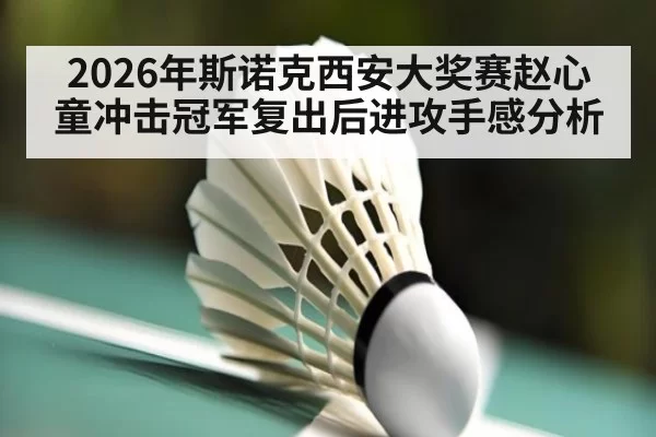 2026年斯诺克西安大奖赛赵心童冲击冠军复出后进攻手感分析