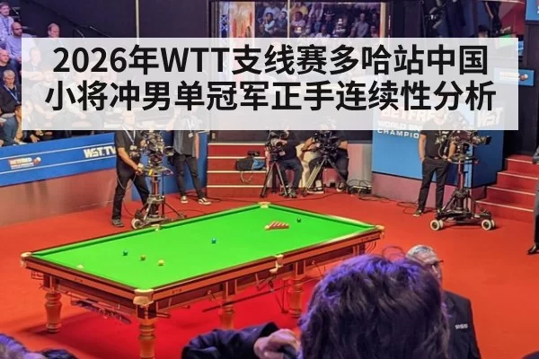 2026年WTT支线赛多哈站中国小将冲男单冠军正手连续性分析
